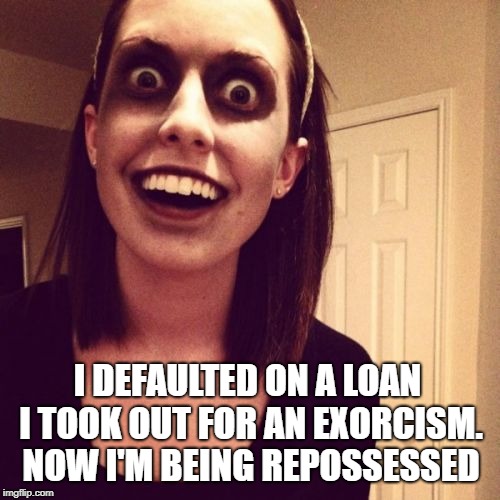 Zombie Overly Attached Girlfriend | I DEFAULTED ON A LOAN I TOOK OUT FOR AN EXORCISM. NOW I'M BEING REPOSSESSED | image tagged in memes,zombie overly attached girlfriend | made w/ Imgflip meme maker