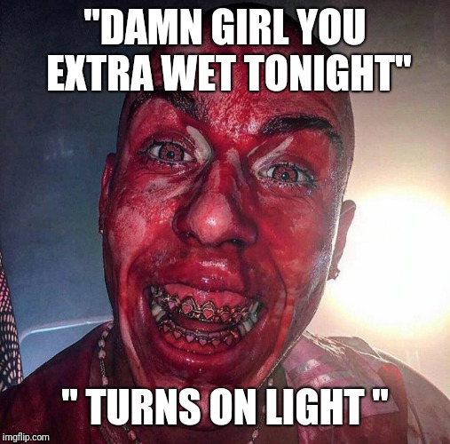 @candyken69 | "DAMN GIRL YOU EXTRA WET TONIGHT"; " TURNS ON LIGHT " | image tagged in girlfriend,wet,bloody | made w/ Imgflip meme maker