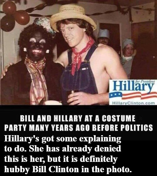 Hillary's got some explaining to do. | Hillary's got some explaining to do. She has already denied this is her, but it is definitely hubby Bill Clinton in the photo. | image tagged in hillary clinton in blackface,racist democrats,hypocrites,arkansas hillbillies | made w/ Imgflip meme maker