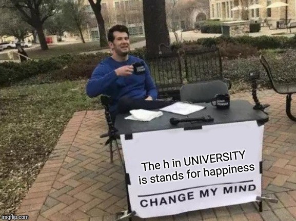 Happiness :) | The h in UNIVERSITY is stands for happiness | image tagged in change my mind | made w/ Imgflip meme maker