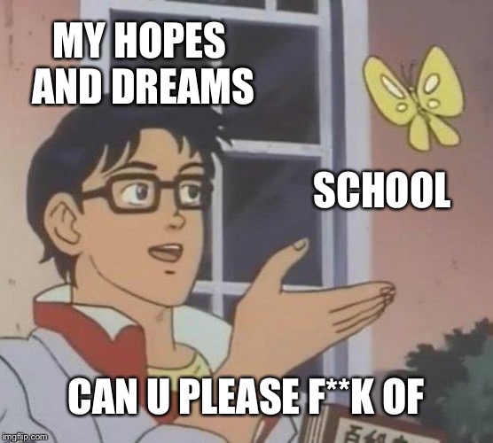 Is This A Pigeon Meme | MY HOPES AND DREAMS; SCHOOL; CAN U PLEASE F**K OF | image tagged in memes,is this a pigeon | made w/ Imgflip meme maker