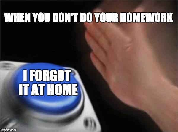 Blank Nut Button | WHEN YOU DON'T DO YOUR HOMEWORK; I FORGOT IT AT HOME | image tagged in memes,blank nut button | made w/ Imgflip meme maker