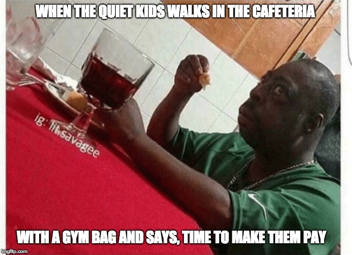 Beetlejuice eating | WHEN THE QUIET KIDS WALKS IN THE CAFETERIA; WITH A GYM BAG AND SAYS, TIME TO MAKE THEM PAY | image tagged in beetlejuice eating | made w/ Imgflip meme maker