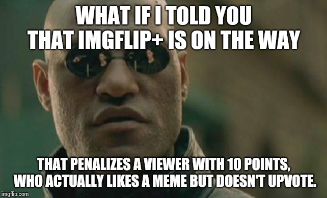 Matrix Morpheus Meme | WHAT IF I TOLD YOU THAT IMGFLIP+ IS ON THE WAY; THAT PENALIZES A VIEWER WITH 10 POINTS, WHO ACTUALLY LIKES A MEME BUT DOESN'T UPVOTE. | image tagged in memes,matrix morpheus | made w/ Imgflip meme maker