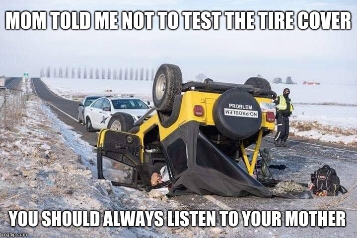Listen to your Mother | MOM TOLD ME NOT TO TEST THE TIRE COVER; YOU SHOULD ALWAYS LISTEN TO YOUR MOTHER | image tagged in upside down jeep,listen to your mother,problem | made w/ Imgflip meme maker