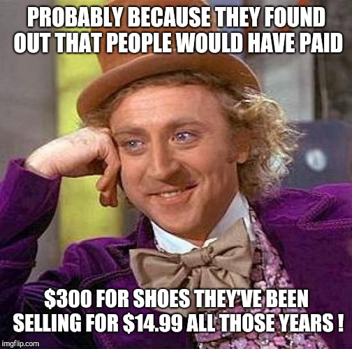 Creepy Condescending Wonka Meme | PROBABLY BECAUSE THEY FOUND OUT THAT PEOPLE WOULD HAVE PAID $300 FOR SHOES THEY'VE BEEN SELLING FOR $14.99 ALL THOSE YEARS ! | image tagged in memes,creepy condescending wonka | made w/ Imgflip meme maker