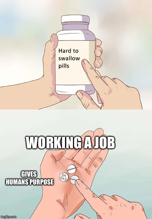 Purpose | WORKING A JOB; GIVES HUMANS PURPOSE | image tagged in memes,hard to swallow pills,working,job | made w/ Imgflip meme maker