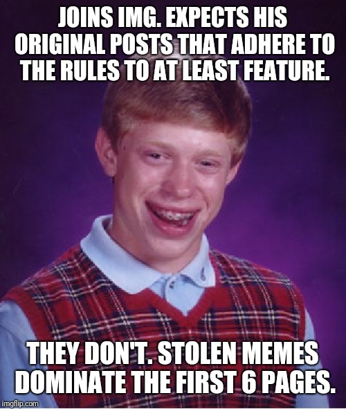 I'm always so glad to see a meme pop up on the front page that was on Reddit 3 years ago.   | JOINS IMG. EXPECTS HIS ORIGINAL POSTS THAT ADHERE TO THE RULES TO AT LEAST FEATURE. THEY DON'T. STOLEN MEMES DOMINATE THE FIRST 6 PAGES. | image tagged in memes,bad luck brian,repost,stolen,website,pathetic | made w/ Imgflip meme maker
