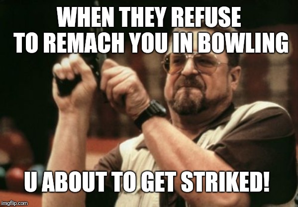Am I The Only One Around Here | WHEN THEY REFUSE TO REMACH YOU IN BOWLING; U ABOUT TO GET STRIKED! | image tagged in memes,am i the only one around here | made w/ Imgflip meme maker