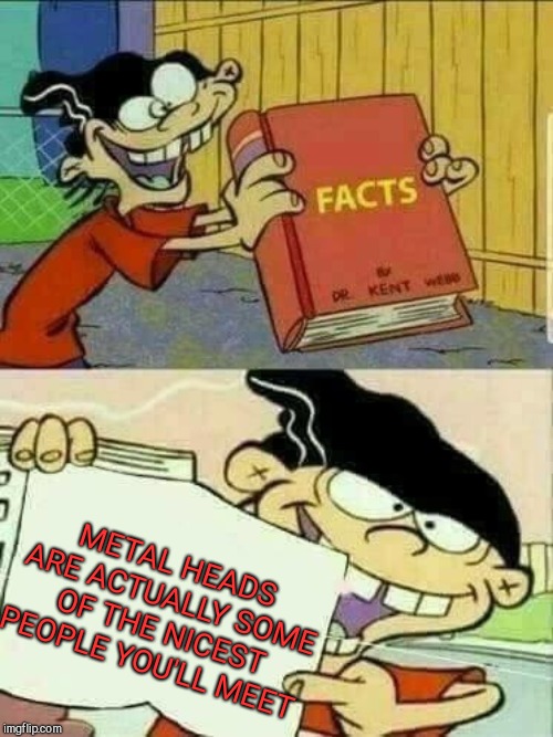 Talking from my experience  | METAL HEADS ARE ACTUALLY SOME OF THE NICEST PEOPLE YOU'LL MEET | image tagged in double d facts book,metal heads | made w/ Imgflip meme maker