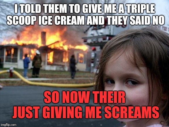 Disaster Girl Meme |  I TOLD THEM TO GIVE ME A TRIPLE SCOOP ICE CREAM AND THEY SAID NO; SO NOW THEIR JUST GIVING ME SCREAMS | image tagged in memes,disaster girl | made w/ Imgflip meme maker