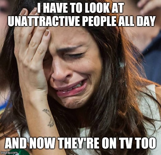 Crying Girl |  I HAVE TO LOOK AT UNATTRACTIVE PEOPLE ALL DAY; AND NOW THEY'RE ON TV TOO | image tagged in crying girl | made w/ Imgflip meme maker
