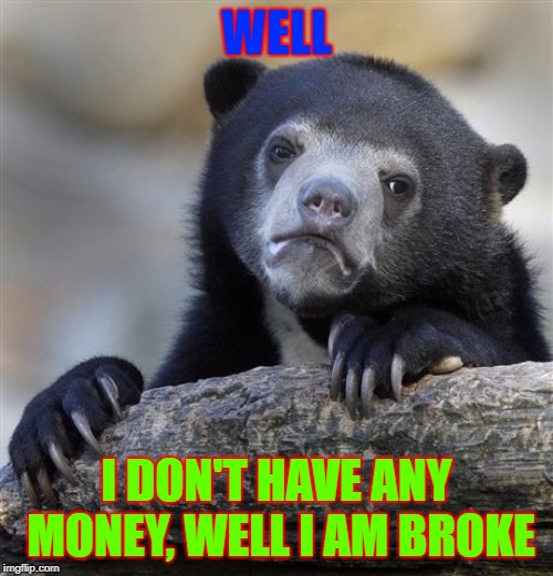 Confession Bear | WELL; I DON'T HAVE ANY MONEY, WELL I AM BROKE | image tagged in memes,confession bear | made w/ Imgflip meme maker