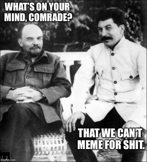lenin and stalin | WHAT’S ON YOUR MIND, COMRADE? THAT WE CAN’T MEME FOR SHIT. | image tagged in lenin and stalin | made w/ Imgflip meme maker