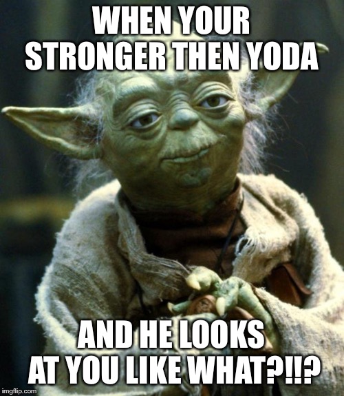 Star Wars Yoda Meme | WHEN YOUR STRONGER THEN YODA; AND HE LOOKS AT YOU LIKE WHAT?!!? | image tagged in memes,star wars yoda | made w/ Imgflip meme maker