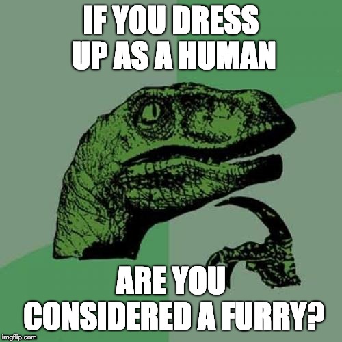 My Deep Though | IF YOU DRESS UP AS A HUMAN; ARE YOU CONSIDERED A FURRY?﻿ | image tagged in memes,philosoraptor | made w/ Imgflip meme maker