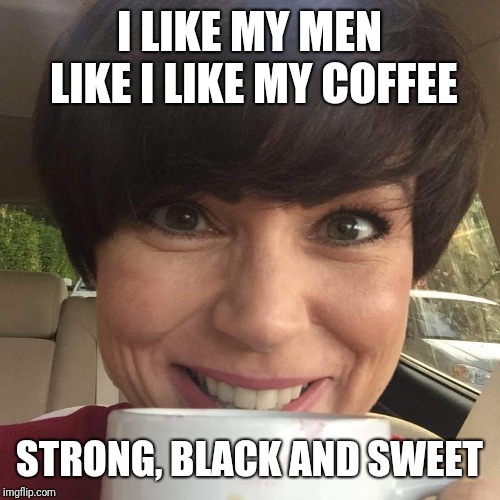 I LIKE MY MEN LIKE I LIKE MY COFFEE; STRONG, BLACK AND SWEET | image tagged in coffee with a hottie | made w/ Imgflip meme maker