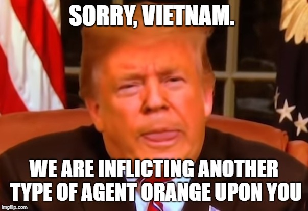 SORRY, VIETNAM. WE ARE INFLICTING ANOTHER TYPE OF AGENT ORANGE UPON YOU | image tagged in PoliticalHumor | made w/ Imgflip meme maker