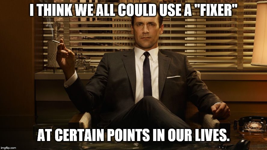 MadMen | I THINK WE ALL COULD USE A "FIXER" AT CERTAIN POINTS IN OUR LIVES. | image tagged in madmen | made w/ Imgflip meme maker