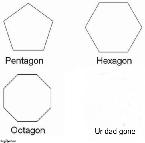 Pentagon Hexagon Octagon | Ur dad gone | image tagged in pentagon hexagon octagon | made w/ Imgflip meme maker