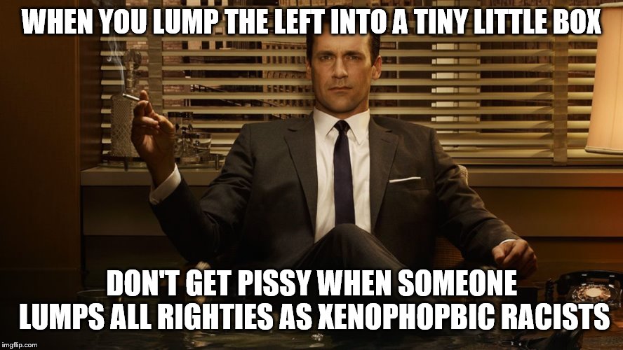 MadMen | WHEN YOU LUMP THE LEFT INTO A TINY LITTLE BOX DON'T GET PISSY WHEN SOMEONE LUMPS ALL RIGHTIES AS XENOPHOPBIC RACISTS | image tagged in madmen | made w/ Imgflip meme maker