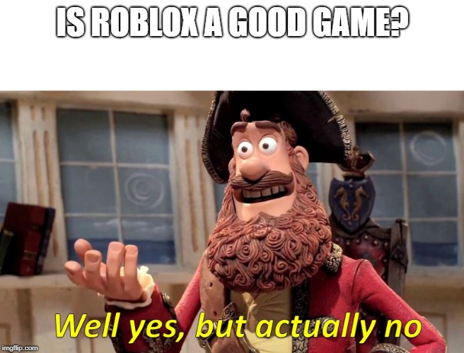 Well Yes, But Actually No Meme | IS ROBLOX A GOOD GAME? | image tagged in well yes but actually no | made w/ Imgflip meme maker