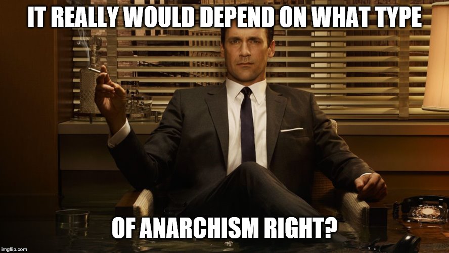 MadMen | IT REALLY WOULD DEPEND ON WHAT TYPE OF ANARCHISM RIGHT? | image tagged in madmen | made w/ Imgflip meme maker