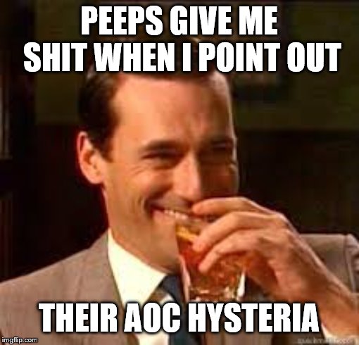 madmen | PEEPS GIVE ME SHIT WHEN I POINT OUT THEIR AOC HYSTERIA | image tagged in madmen | made w/ Imgflip meme maker