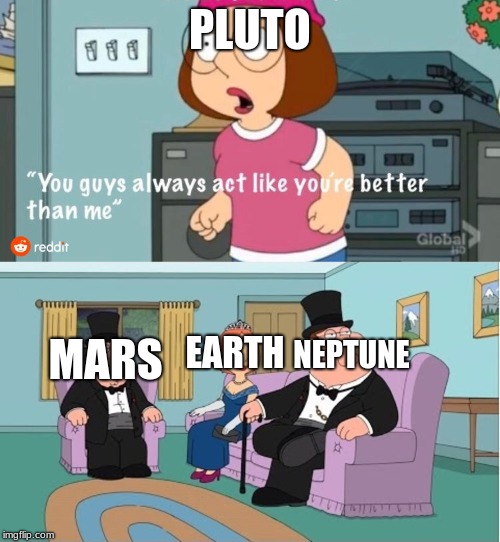 You Guys always act like you're better than me | PLUTO; EARTH; NEPTUNE; MARS | image tagged in you guys always act like you're better than me | made w/ Imgflip meme maker
