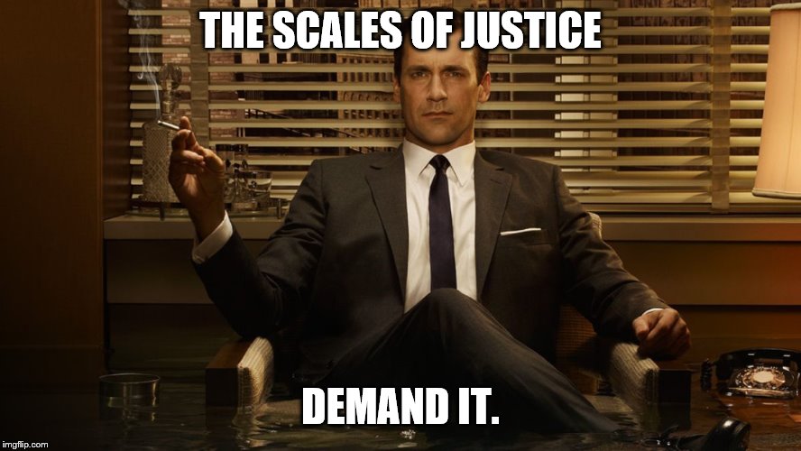 MadMen | THE SCALES OF JUSTICE DEMAND IT. | image tagged in madmen | made w/ Imgflip meme maker
