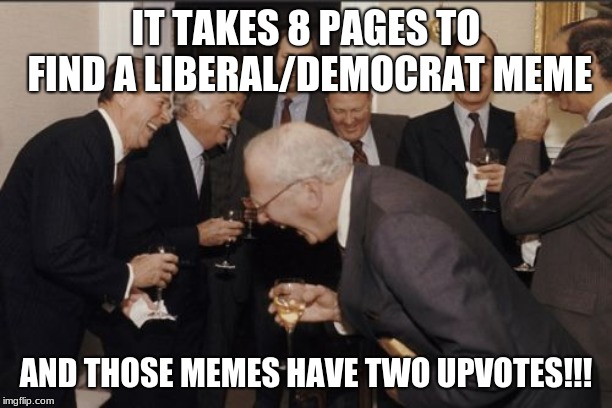 Laughing Men In Suits | IT TAKES 8 PAGES TO FIND A LIBERAL/DEMOCRAT MEME; AND THOSE MEMES HAVE TWO UPVOTES!!! | image tagged in memes,laughing men in suits | made w/ Imgflip meme maker