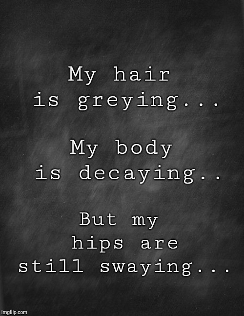 black blank | My hair is greying... My body is decaying.. But my hips are still swaying... | image tagged in black blank | made w/ Imgflip meme maker