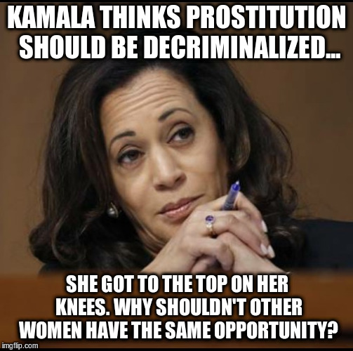 Riding the BBC to DC | KAMALA THINKS PROSTITUTION SHOULD BE DECRIMINALIZED... SHE GOT TO THE TOP ON HER KNEES. WHY SHOULDN'T OTHER WOMEN HAVE THE SAME OPPORTUNITY? | image tagged in kamala harris | made w/ Imgflip meme maker
