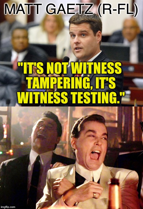 Oh, really? | MATT GAETZ (R-FL); "IT'S NOT WITNESS TAMPERING, IT'S WITNESS TESTING." | image tagged in memes,good fellas hilarious,matt gaetz | made w/ Imgflip meme maker