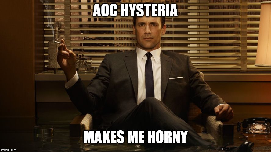 MadMen | AOC HYSTERIA MAKES ME HORNY | image tagged in madmen | made w/ Imgflip meme maker