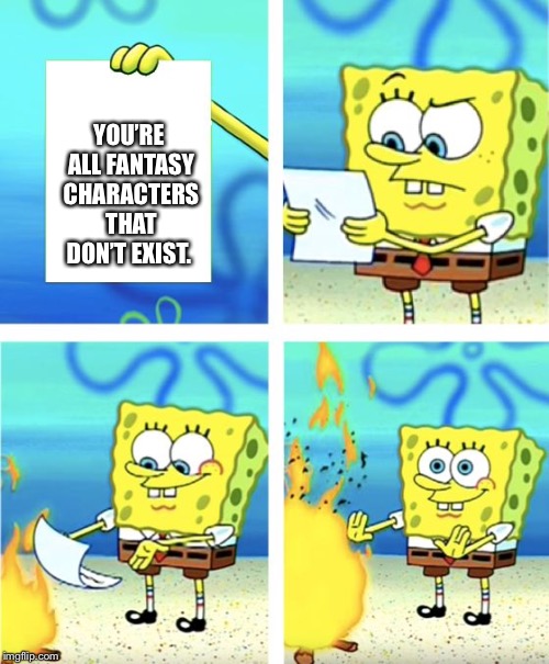 Spongebob Burning Paper | YOU’RE ALL FANTASY CHARACTERS THAT DON’T EXIST. | image tagged in spongebob burning paper | made w/ Imgflip meme maker