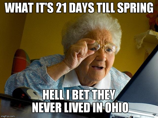 Grandma Finds The Internet | WHAT IT'S 21 DAYS TILL SPRING; HELL I BET THEY NEVER LIVED IN OHIO | image tagged in memes,grandma finds the internet | made w/ Imgflip meme maker