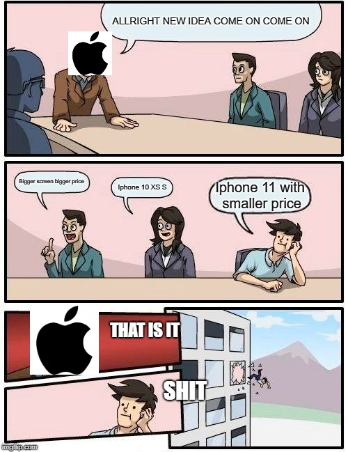 Boardroom Meeting Suggestion | ALLRIGHT NEW IDEA COME ON COME ON; Bigger screen bigger price; Iphone 10 XS S; Iphone 11 with smaller price; THAT IS IT; SHIT | image tagged in memes,boardroom meeting suggestion | made w/ Imgflip meme maker