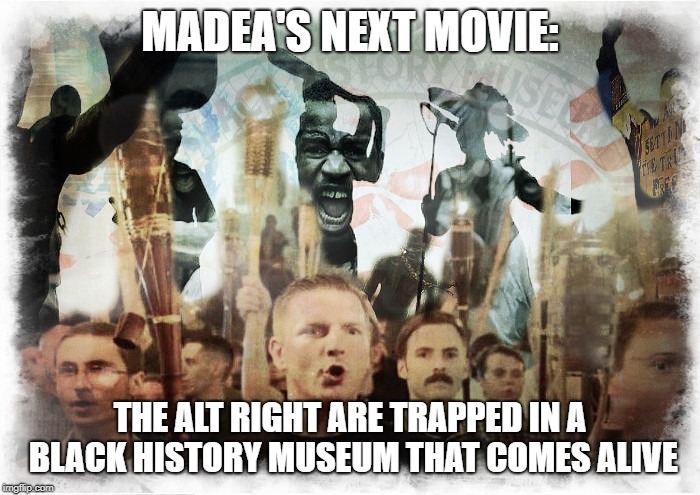 MADEA'S NEXT MOVIE:; THE ALT RIGHT ARE TRAPPED IN A BLACK HISTORY MUSEUM THAT COMES ALIVE | image tagged in alt right trapped in black history museum | made w/ Imgflip meme maker