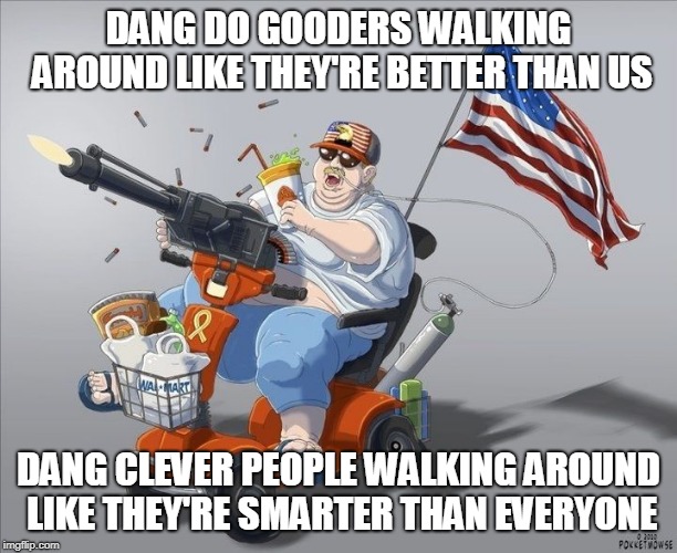 america |  DANG DO GOODERS
WALKING AROUND LIKE THEY'RE BETTER THAN US; DANG CLEVER PEOPLE WALKING AROUND LIKE THEY'RE SMARTER THAN EVERYONE | image tagged in america | made w/ Imgflip meme maker