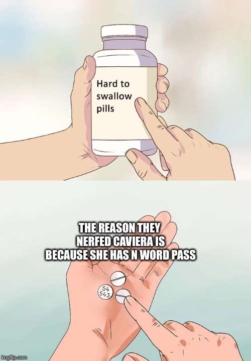 Hard To Swallow Pills | THE REASON THEY NERFED CAVIERA IS BECAUSE SHE HAS N WORD PASS | image tagged in memes,hard to swallow pills | made w/ Imgflip meme maker