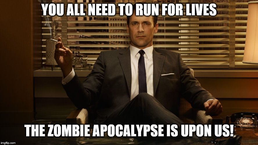 MadMen | YOU ALL NEED TO RUN FOR LIVES THE ZOMBIE APOCALYPSE IS UPON US! | image tagged in madmen | made w/ Imgflip meme maker
