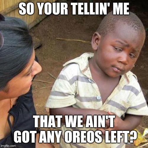 Third World Skeptical Kid | SO YOUR TELLIN' ME; THAT WE AIN'T GOT ANY OREOS LEFT? | image tagged in memes,third world skeptical kid | made w/ Imgflip meme maker