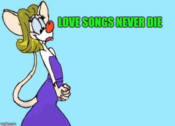 pinky | LOVE SONGS NEVER DIE | image tagged in pinky | made w/ Imgflip meme maker