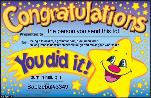 You  | the person you send this to!! being a total idiot, a grammar nazi, rude, uncultured, thiking lmao is how french people laugh and making me want to die. burn in hell. :) :); Baelzebul#3349 | image tagged in memes,happy star congratulations | made w/ Imgflip meme maker