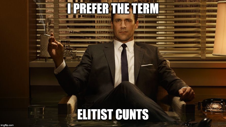 MadMen | I PREFER THE TERM ELITIST C**TS | image tagged in madmen | made w/ Imgflip meme maker