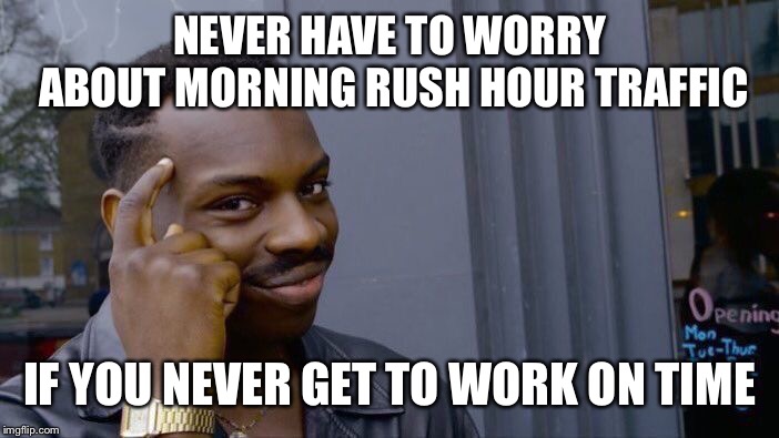 Roll Safe Think About It | NEVER HAVE TO WORRY ABOUT MORNING RUSH HOUR TRAFFIC; IF YOU NEVER GET TO WORK ON TIME | image tagged in memes,roll safe think about it | made w/ Imgflip meme maker