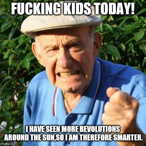 angry old man | F**KING KIDS TODAY! I HAVE SEEN MORE REVOLUTIONS AROUND THE SUN,SO I AM THEREFORE SMARTER. | image tagged in angry old man | made w/ Imgflip meme maker