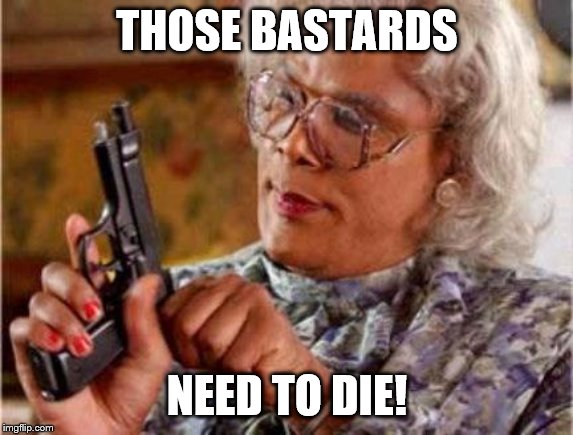 Madea | THOSE BASTARDS NEED TO DIE! | image tagged in madea | made w/ Imgflip meme maker