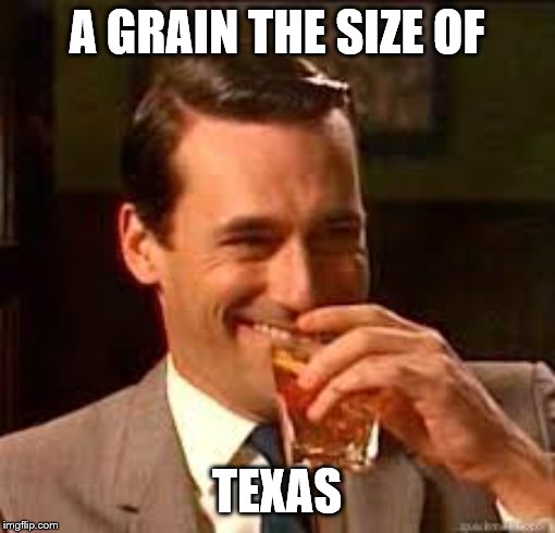 madmen | A GRAIN THE SIZE OF TEXAS | image tagged in madmen | made w/ Imgflip meme maker